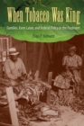 Image for When Tobacco Was King: Families, Farm Labor, and Federal Policy in the Piedmont