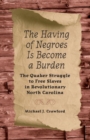 Image for The Having of Negroes Is Become a Burden : The Quaker Struggle to Free Slaves in Revolutionary North Carolina