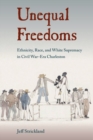 Image for Unequal Freedoms : Ethnicity, Race, and White Supremacy in Civil War–Era Charleston