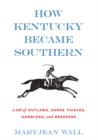 Image for How Kentucky became southern: a tale of outlaws, horse thieves, gamblers, and breeders