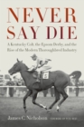 Image for Never Say Die: a Kentucky colt, the Epsom Derby, and the rise of the modern thoroughbred industry