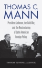 Image for Thomas C. Mann : President Johnson, the Cold War, and the Restructuring of Latin American Foreign Policy