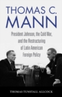 Image for Thomas C. Mann: President Johnson, the Cold War, and the Restructuring of Latin American Foreign Policy