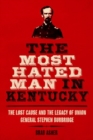 Image for The most hated man in Kentucky  : the Lost Cause and the legacy of Union General Stephen Burbridge