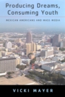 Image for Producing dreams, consuming youth  : Mexican Americans and mass media