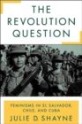 Image for The revolution question  : feminisms in El Salvador, Chile, and Cuba