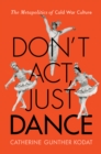 Image for Don&#39;t Act, Just Dance: The Metapolitics of Cold War Culture