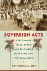 Image for Sovereign acts: performing race, space, and belonging in Panama and the Canal Zone
