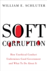 Image for Soft Corruption : How Unethical Conduct Undermines Good Government and What To Do About It