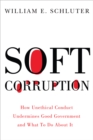 Image for Soft corruption: how ethical misconduct undermines good government and what to do about it