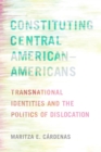 Image for Constituting Central American-Americans: Transnational Identities and the Politics of Dislocation