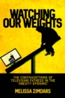 Image for Watching Our Weights : The Contradictions of Televising Fatness in the "Obesity Epidemic