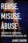 Image for Reuse, misuse, abuse  : the ethics of audiovisual appropriation in the digital era