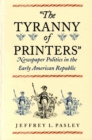 Image for &#39;The tyranny of printers&#39;: newspaper politics in the early American republic
