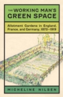 Image for The working man&#39;s green space: allotment gardens in England, France, and Germany, 1870-1919