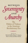 Image for Between Sovereignty and Anarchy: The Politics of Violence in the American Revolutionary Era