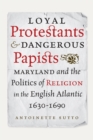 Image for Loyal Protestants and Dangerous Papists: Maryland and the Politics of Religion in the English Atlantic, 1630-1690