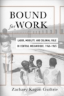 Image for Bound for Work : Labor, Mobility, and Colonial Rule in Central Mozambique, 1940-1965