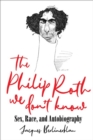 Image for The Philip Roth we don&#39;t know  : sex, race, and autobiography