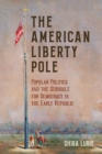 Image for The American Liberty Pole: Popular Politics and the Struggle for Democracy in the Early Republic