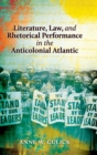 Image for Literature, Law, and Rhetorical Performance in the Anticolonial Atlantic