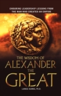 Image for The Wisdom of Alexander the Great : Enduring Leadership Lessons From the Man Who Created an Empire