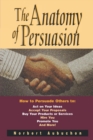 Image for The Anatomy of Persuasion : How to Persuade Others To Act on Your Ideas, Accept Your Proposals, Buy Your Products or Services, Hire You, Promote You, and More!
