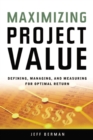 Image for Maximizing project value: defining, managing, and measuring for optimal return