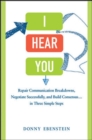 Image for I hear you  : repair communication breakdowns, negotiate successfully, and build consensus ... in three simple steps