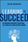 Image for Learning to succeed  : rethinking corporate education in a world of unrelenting change