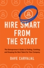 Image for Hire smart from the start: the entrepreneur&#39;s guide to finding, catching, and keeping the best talent for your company