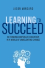 Image for Learning to Succeed : Rethinking Corporate Education in a World of Unrelenting Change