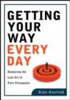 Image for Getting Your Way Every Day : Mastering the Lost Art of Pure Persuasion
