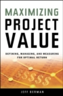 Image for Maximizing project value  : defining, managing, and measuring for optimal return