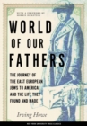 Image for World of Our Fathers : The Journey of the East European Jews to America and the Life They Found and Made