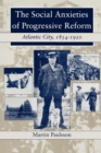 Image for The Social Anxieties of Progressive Reform : Atlantic City, 1854-1920
