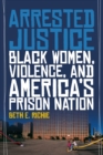 Image for Arrested justice  : black women, violence, and America&#39;s prison nation