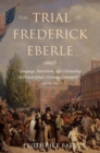 Image for The trial of Frederick Eberle: language, patriotism, and citizenship in Philadelphia&#39;s German community, 1790 to 1830