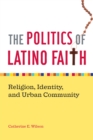 Image for The politics of Latino faith: religion, identity, and urban community