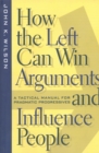 Image for How the left can win arguments and influence people: a tactical manual for pragmatic progressives