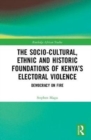 Image for The socio-cultural, ethnic and historic foundations of Kenya&#39;s electoral violence  : democracy on fire
