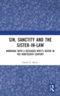 Image for Sin, sanctity and the sister-in-law  : marriage with a deceased wife&#39;s sister in the nineteenth century