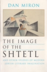 Image for The Image of the Shtetl and Other Studies of Modern Jewish Literary Imagination