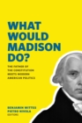 Image for What Would Madison Do? : The Father of the Constitution Meets Modern American Politics