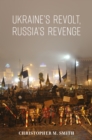 Image for Ukraine&#39;s revolt, Russia&#39;s revenge: revolution, invasion, and a United States Embassy