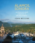 Image for Alamos, Sonora : Architecture and Urbanism in the Dry Tropics