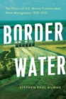 Image for Border water  : the politics of U.S.-Mexico transboundary water management, 1945-2015
