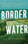 Image for Border water: the politics of U.S.-Mexico transboundary water management, 1945-2015