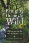 Image for Bringing Home the Wild : A Riparian Garden in a Southwest City