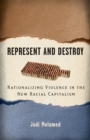 Image for Represent and destroy  : rationalizing violence in the new racial capitalism